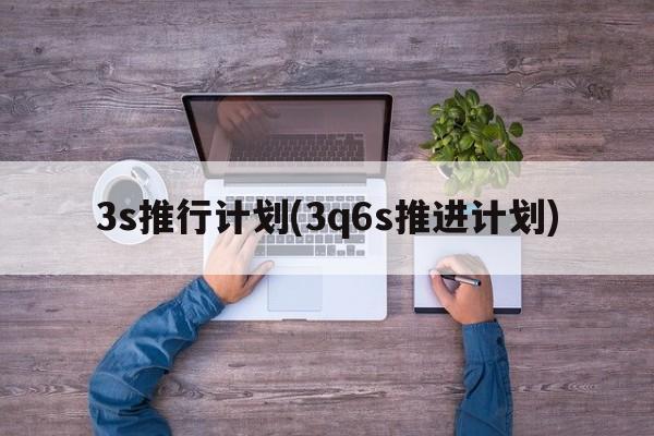 3s推行计划(3q6s推进计划)