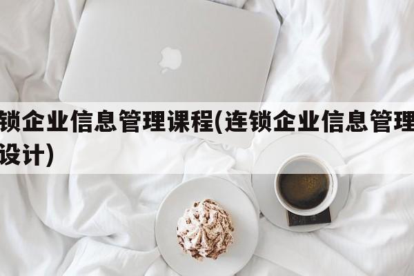 连锁企业信息管理课程(连锁企业信息管理课程设计)